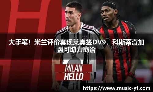 大手笔！米兰评价套现莱奥签DV9，科斯蒂奇加盟可助力商洽