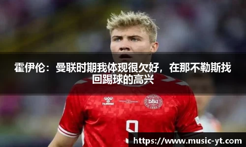 霍伊伦：曼联时期我体现很欠好，在那不勒斯找回踢球的高兴