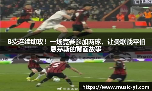 B费连续助攻！一场竞赛参加两球，让曼联战平伯恩茅斯的背面故事