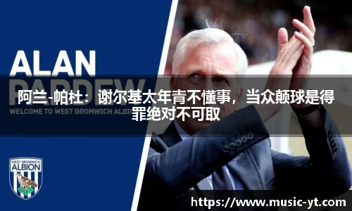 阿兰-帕杜：谢尔基太年青不懂事，当众颠球是得罪绝对不可取